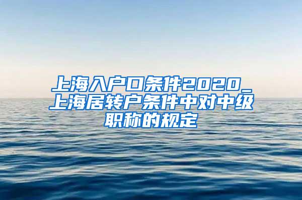 上海入户口条件2020_上海居转户条件中对中级职称的规定