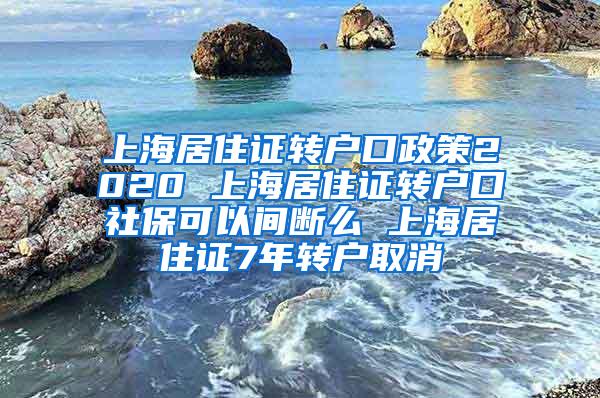 上海居住证转户口政策2020 上海居住证转户口社保可以间断么 上海居住证7年转户取消