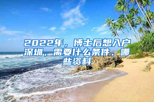 2022年，博士后想入户深圳，需要什么条件、哪些资料