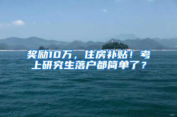 奖励10万，住房补贴！考上研究生落户都简单了？