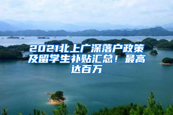 2021北上广深落户政策及留学生补贴汇总！最高达百万