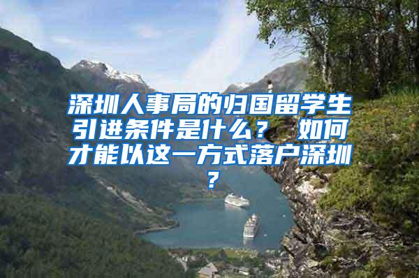 深圳人事局的归国留学生引进条件是什么？ 如何才能以这一方式落户深圳？