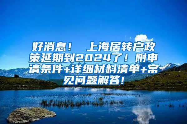 好消息！ 上海居转户政策延期到2024了！附申请条件+详细材料清单+常见问题解答!