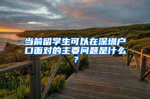 当前留学生可以在深圳户口面对的主要问题是什么？