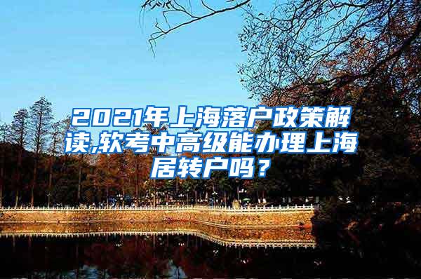 2021年上海落户政策解读,软考中高级能办理上海居转户吗？