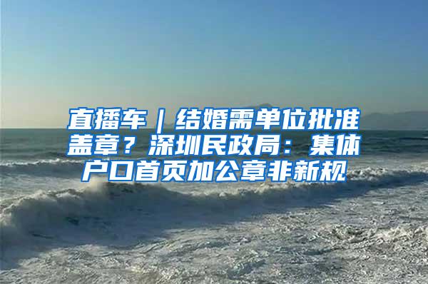 直播车｜结婚需单位批准盖章？深圳民政局：集体户口首页加公章非新规