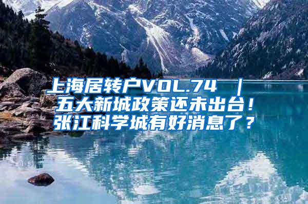 上海居转户VOL.74 ｜ 五大新城政策还未出台！张江科学城有好消息了？