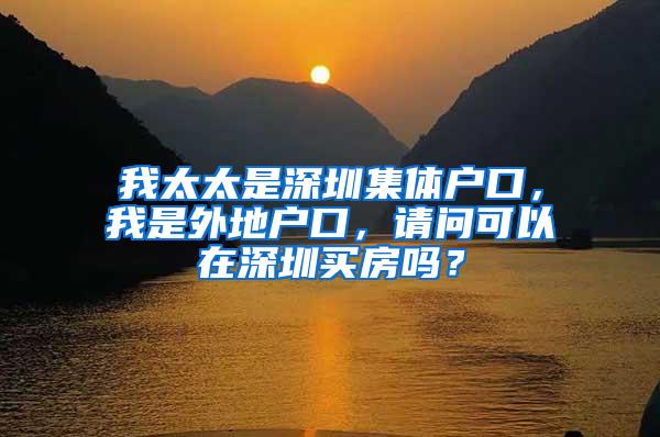 我太太是深圳集体户口，我是外地户口，请问可以在深圳买房吗？