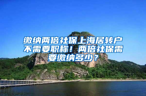 缴纳两倍社保上海居转户不需要职称！两倍社保需要缴纳多少？