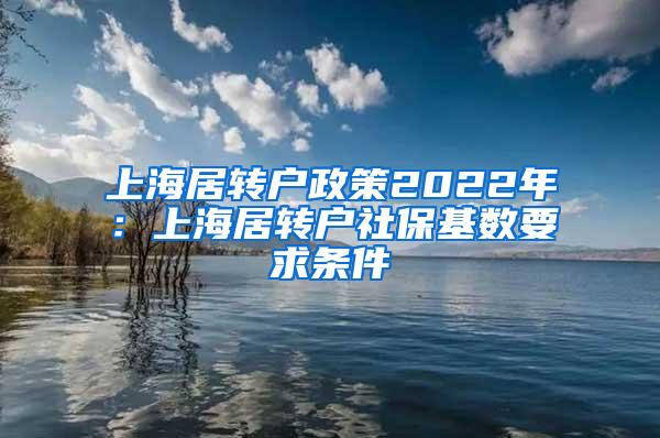 上海居转户政策2022年：上海居转户社保基数要求条件