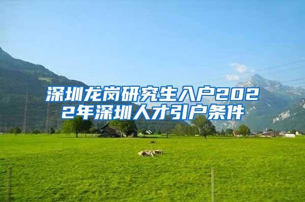 深圳龙岗研究生入户2022年深圳人才引户条件