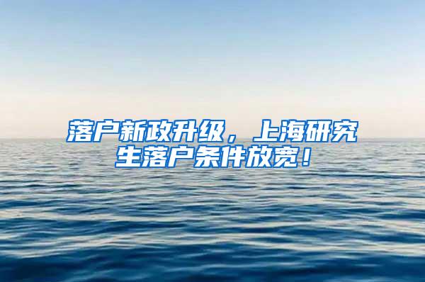 落户新政升级，上海研究生落户条件放宽！