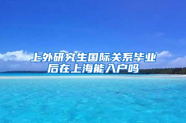 上外研究生国际关系毕业后在上海能入户吗