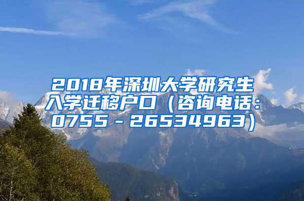 2018年深圳大学研究生入学迁移户口（咨询电话：0755－26534963）