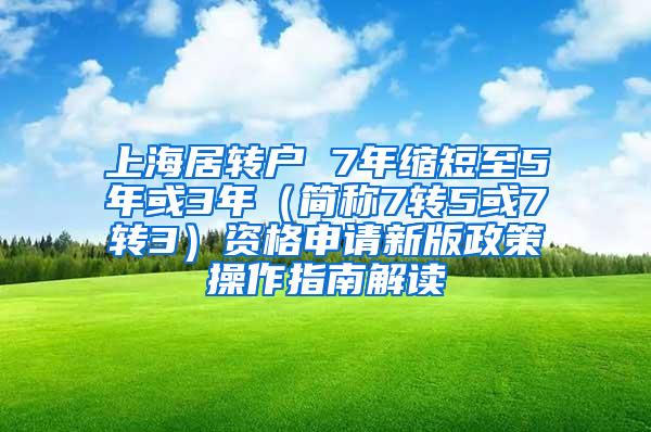 上海居转户 7年缩短至5年或3年（简称7转5或7转3）资格申请新版政策操作指南解读