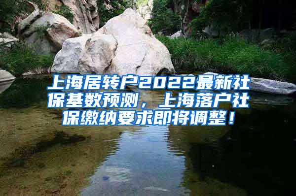 上海居转户2022最新社保基数预测，上海落户社保缴纳要求即将调整！