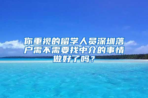 你重视的留学人员深圳落户需不需要找中介的事情做好了吗？