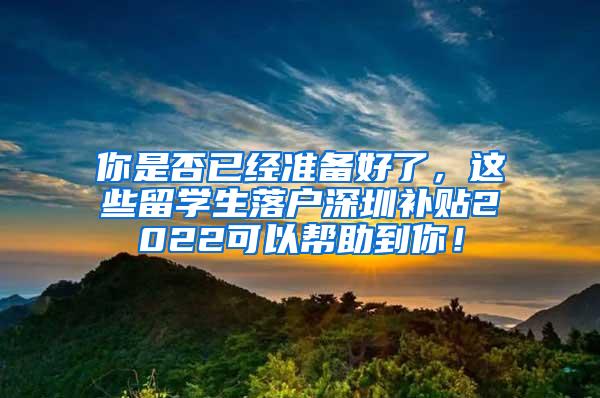 你是否已经准备好了，这些留学生落户深圳补贴2022可以帮助到你！