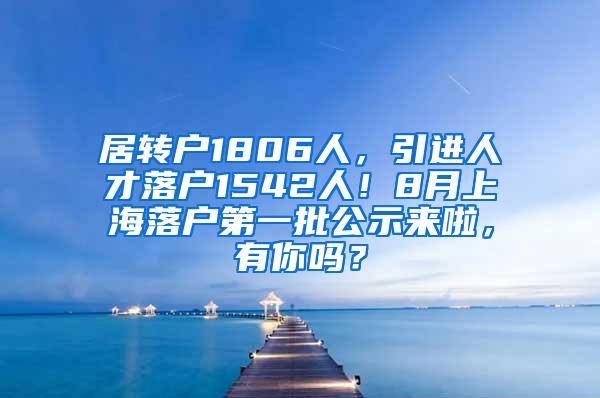 居转户1806人，引进人才落户1542人！8月上海落户第一批公示来啦，有你吗？