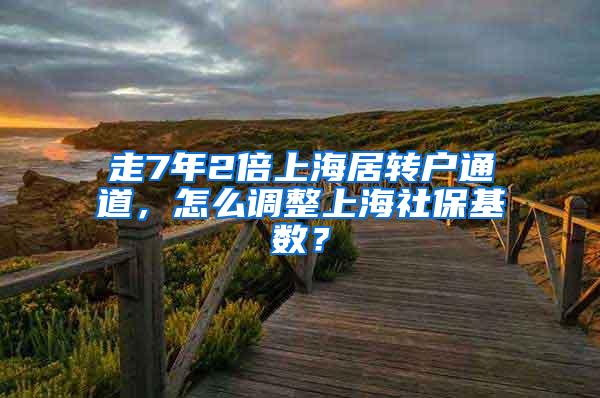 走7年2倍上海居转户通道，怎么调整上海社保基数？