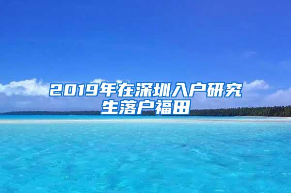 2019年在深圳入户研究生落户福田