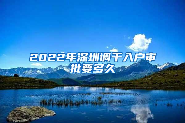 2022年深圳调干入户审批要多久