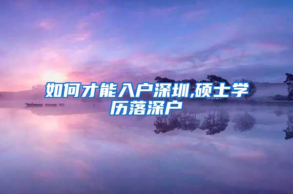 如何才能入户深圳,硕士学历落深户