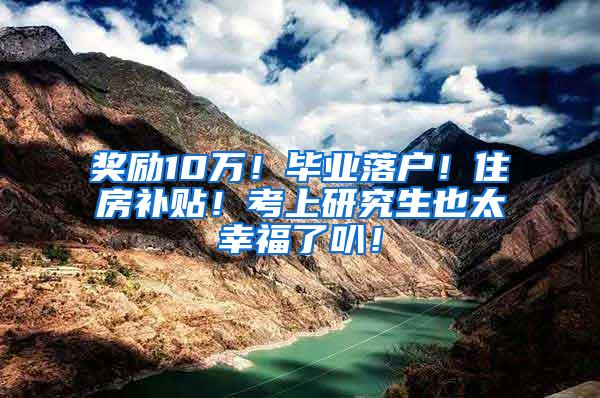 奖励10万！毕业落户！住房补贴！考上研究生也太幸福了叭！