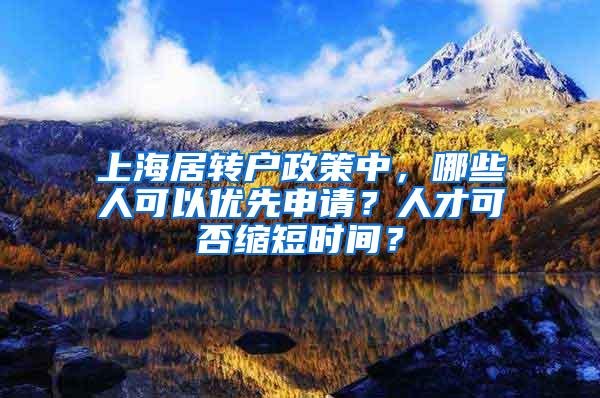 上海居转户政策中，哪些人可以优先申请？人才可否缩短时间？