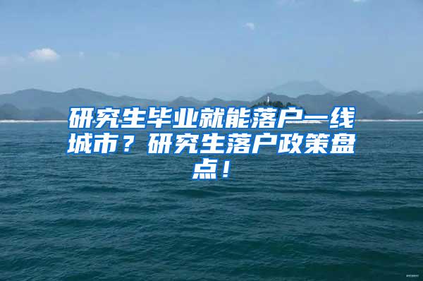 研究生毕业就能落户一线城市？研究生落户政策盘点！