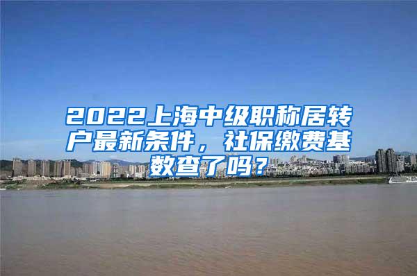 2022上海中级职称居转户最新条件，社保缴费基数查了吗？