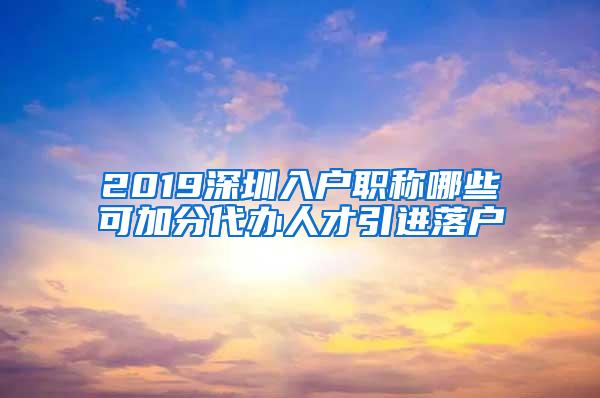 2019深圳入户职称哪些可加分代办人才引进落户