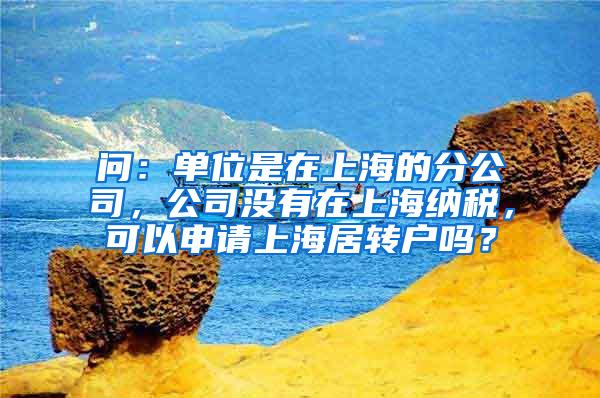 问：单位是在上海的分公司，公司没有在上海纳税，可以申请上海居转户吗？