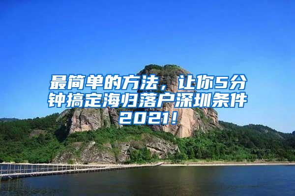 最简单的方法，让你5分钟搞定海归落户深圳条件2021！