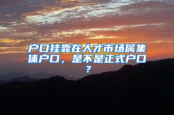 户口挂靠在人才市场属集体户口，是不是正式户口？