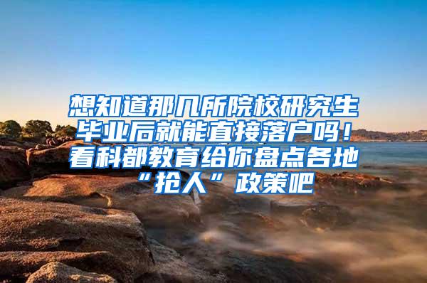 想知道那几所院校研究生毕业后就能直接落户吗！看科都教育给你盘点各地“抢人”政策吧