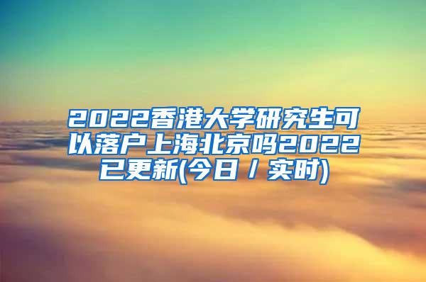 2022香港大学研究生可以落户上海北京吗2022已更新(今日／实时)