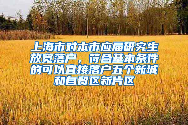 上海市对本市应届研究生放宽落户，符合基本条件的可以直接落户五个新城和自贸区新片区