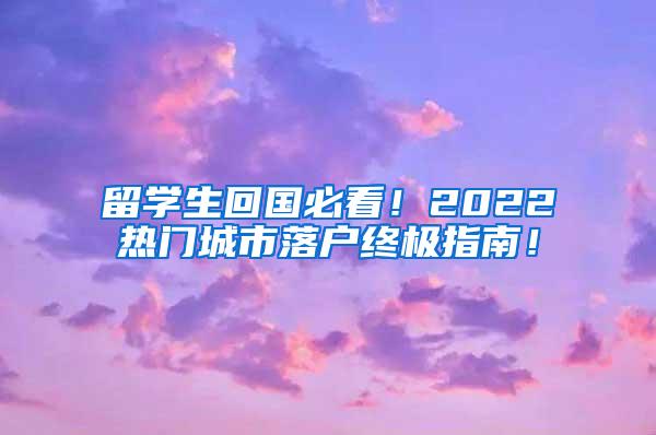 留学生回国必看！2022热门城市落户终极指南！