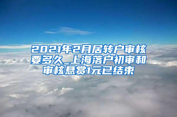 2021年2月居转户审核要多久_上海落户初审和审核悬赏1元已结束