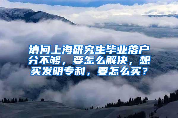 请问上海研究生毕业落户分不够，要怎么解决，想买发明专利，要怎么买？