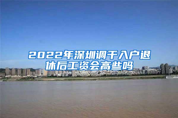 2022年深圳调干入户退休后工资会高些吗