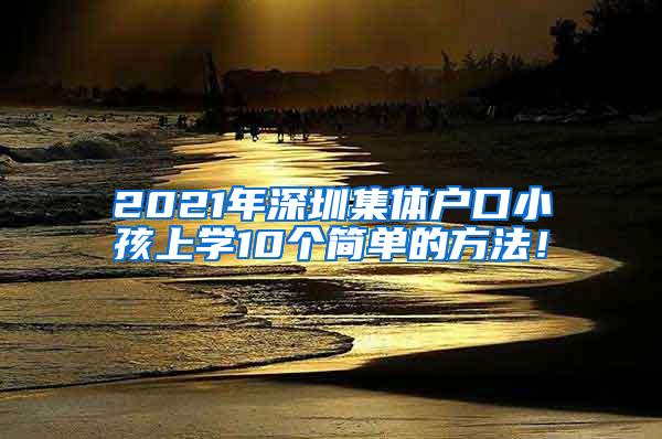 2021年深圳集体户口小孩上学10个简单的方法！