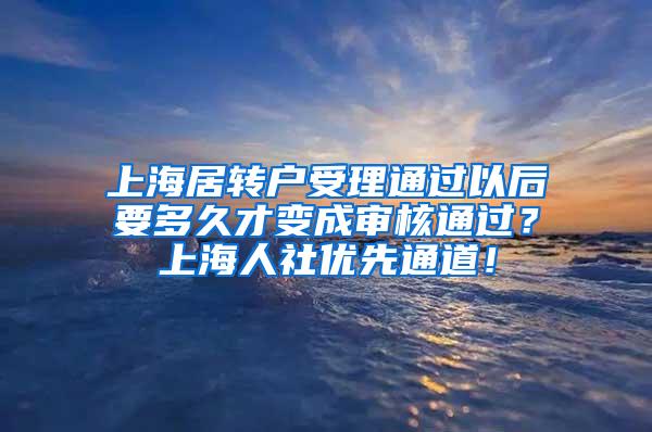 上海居转户受理通过以后要多久才变成审核通过？上海人社优先通道！