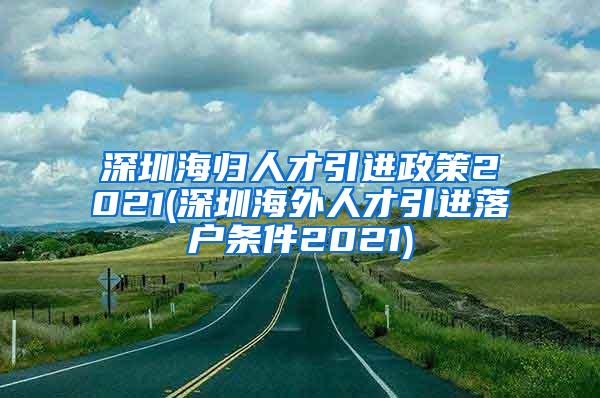 深圳海归人才引进政策2021(深圳海外人才引进落户条件2021)