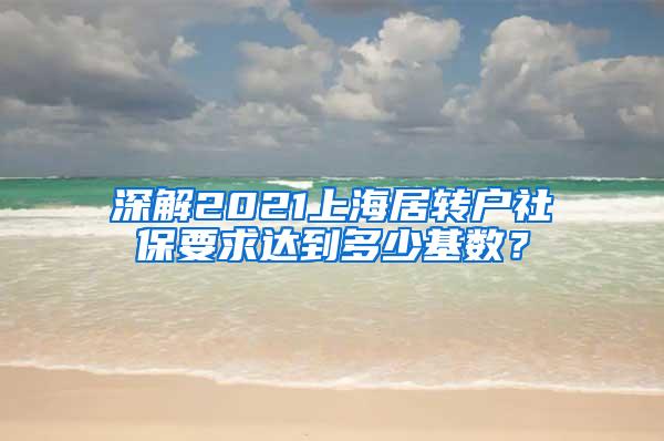 深解2021上海居转户社保要求达到多少基数？