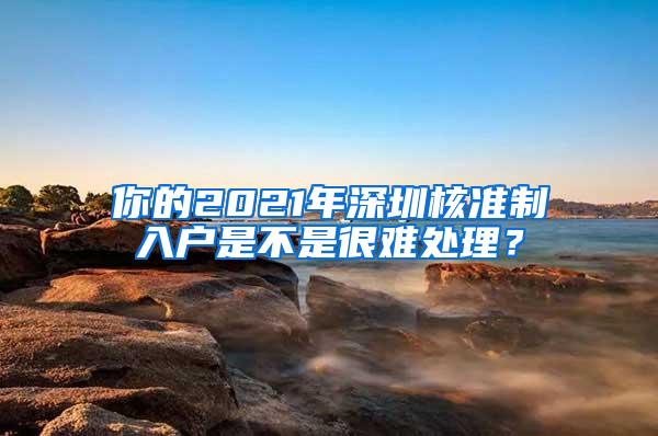 你的2021年深圳核准制入户是不是很难处理？