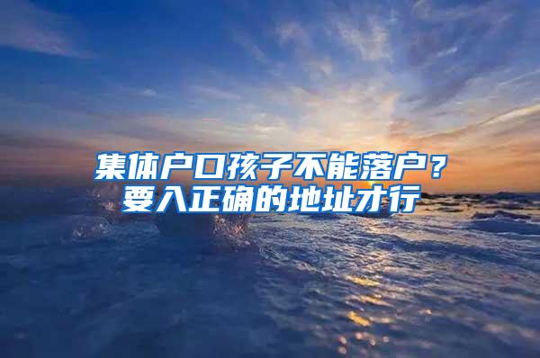 集体户口孩子不能落户？要入正确的地址才行