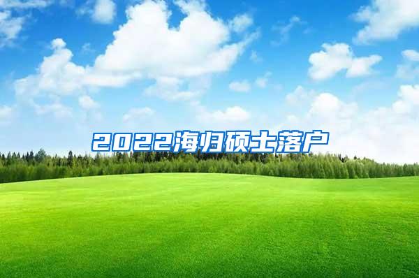 2022海归硕士落户