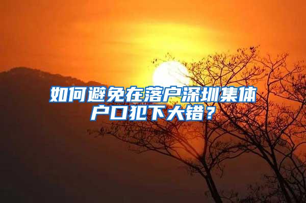 如何避免在落户深圳集体户口犯下大错？